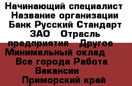 Начинающий специалист › Название организации ­ Банк Русский Стандарт, ЗАО › Отрасль предприятия ­ Другое › Минимальный оклад ­ 1 - Все города Работа » Вакансии   . Приморский край,Владивосток г.